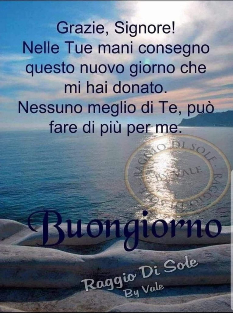 Grazie, Signore! Nelle Tue mani consegno questo nuovo giorno che mi hai donato. Nessuno meglio di te, può fare di più per me. Buongiorno