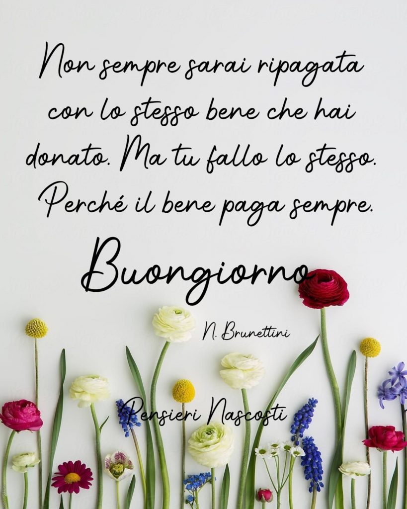 Non sempre sarai ripagata con lo stesso bene che hai donato. Ma tu fallo lo stesso. Perché il bene paga sempre. Buongiorno (Pensieri Nascosti)