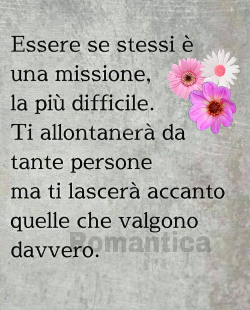 Essere se stessi è una missione, la più difficile. Ti allontanerà da tante persone ma ti lascerà accanto quelle che valgono davvero.