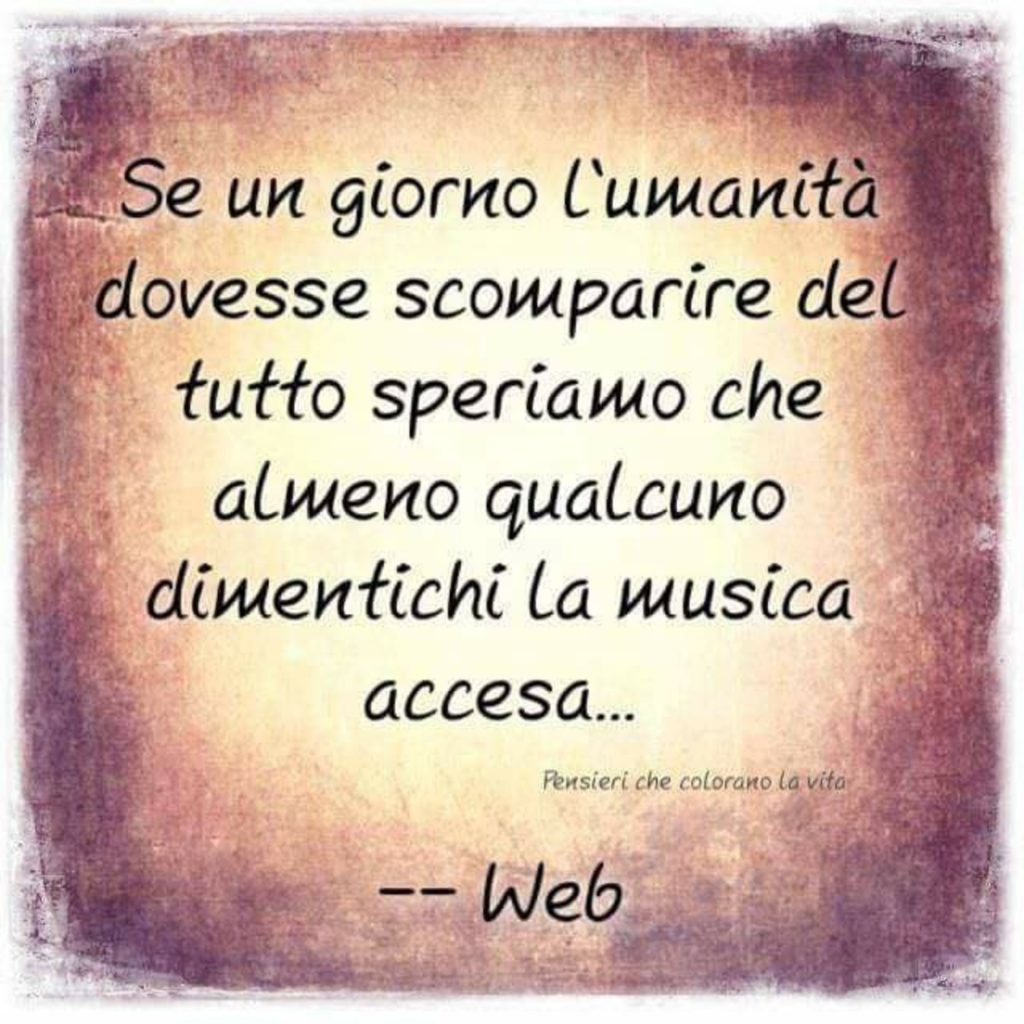 "Se un giorno l'umanità dovesse scomparire del tutto speriamo che almeno qualcuno dimentichi la musica accesa." - Dal web