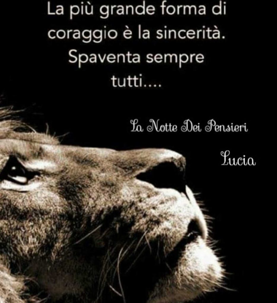 La più grande forma di coraggio è la sincerità. Spaventa sempre tutti