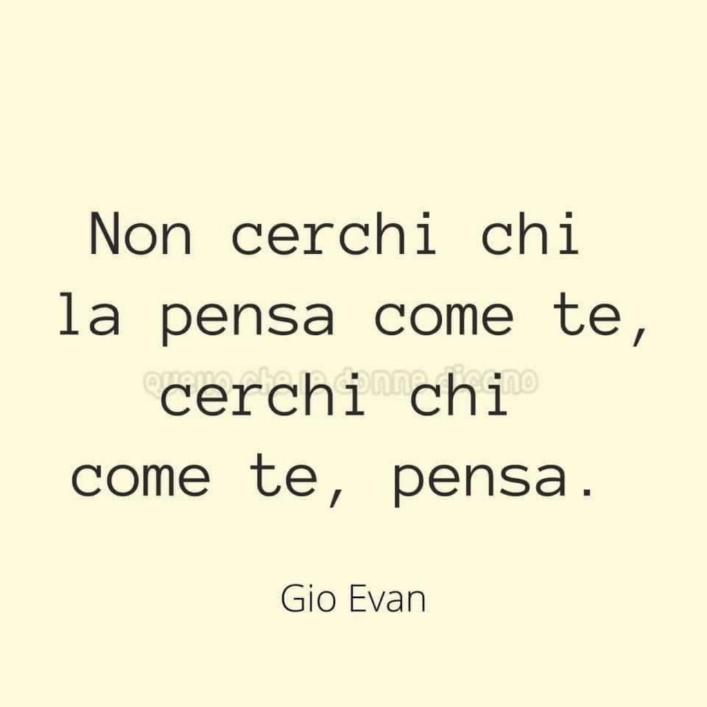 Non cerchi chi la pensa come te, cerchi chi come te, pensa