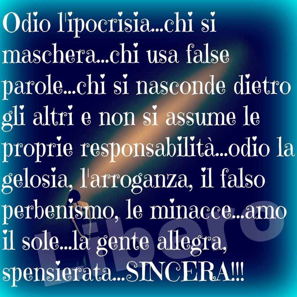 Odio l'ipocrisia...chi si maschera....chi usa false parole...chi si nasconde dietro gli altri e non si assume le proprie responsabilità...