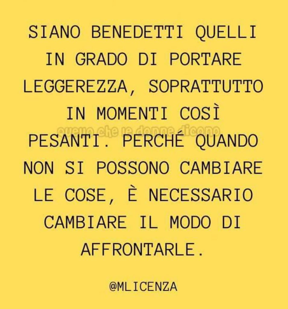 Siano benedetti quelli in grado di portare leggerezza, soprattutto in momenti così pesanti. Perché quando non si possono cambiare le cose, è necessario cambiare il modo di affrontarle