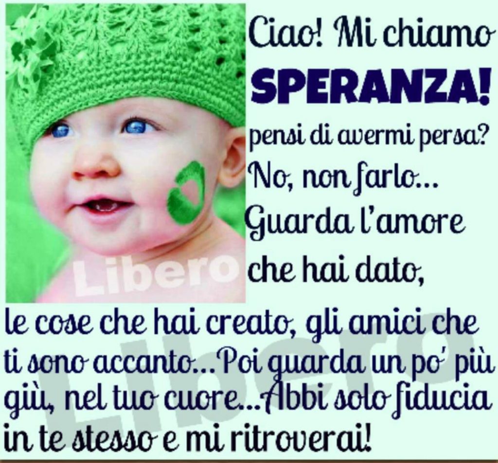 Ciao! Mi chiamo SPERANZA pensi di avermi persa? No, non farlo... Guarda l'amore che hai dato, le cose che hai creato, gli amici che ti sono accanto...