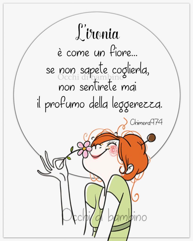 L'ironia è come un fiore... se non sapete coglierla, non sentirete mai il profumo della leggerezza