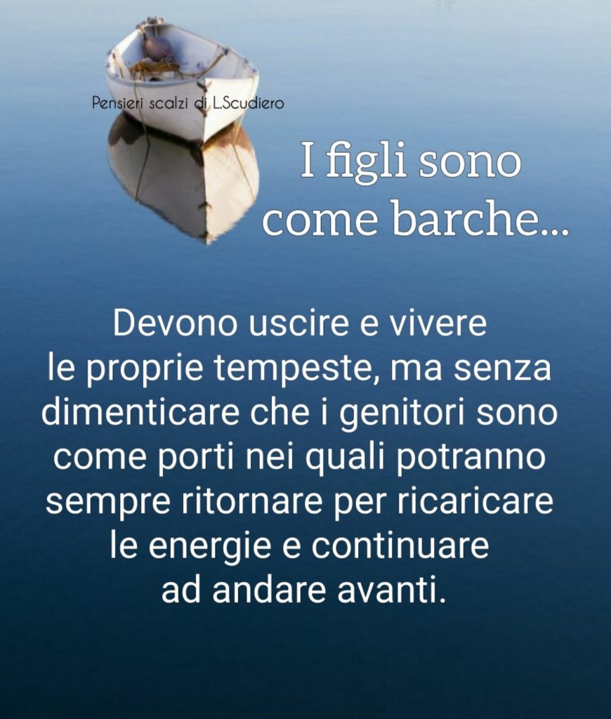 I figli sono come barche...devono uscire e vivere le proprie tempeste, ma senza dimenticare che i genitori sono come porti nei quali potranno sempre ritornare per ricaricare le energie e continuare ad andare avanti