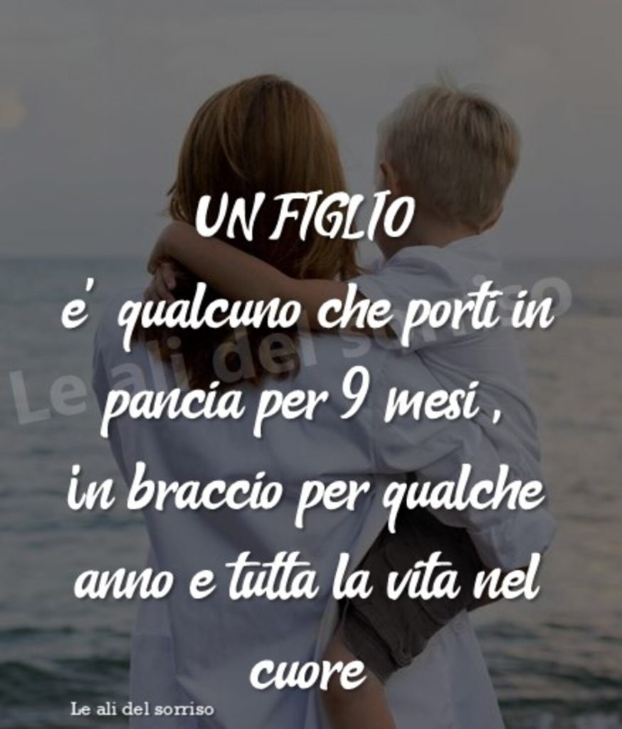 Un figlio è qualcuno che porti in pancia per 9 mesi, in braccio per qualche anno e tutta la vita nel cuore