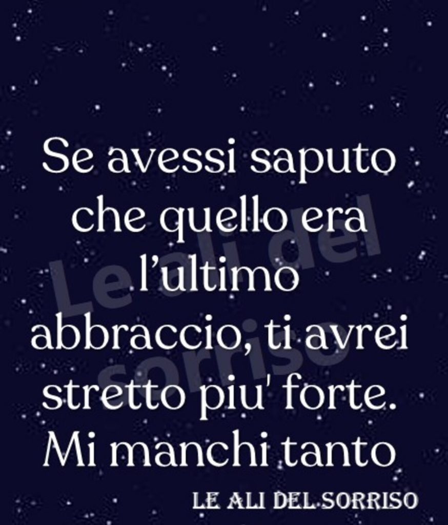 Se avessi saputo che quello era l'ultimo abbraccio, ti avrei stretto più forte. Mi manchi tanto