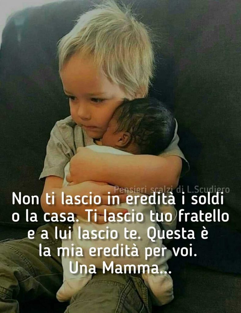 Non ti lascio in eredità i soldi o la casa. Ti lascio tuo fratello e a lui lascio te. Questa è la mia eredità per voi. Una mamma...