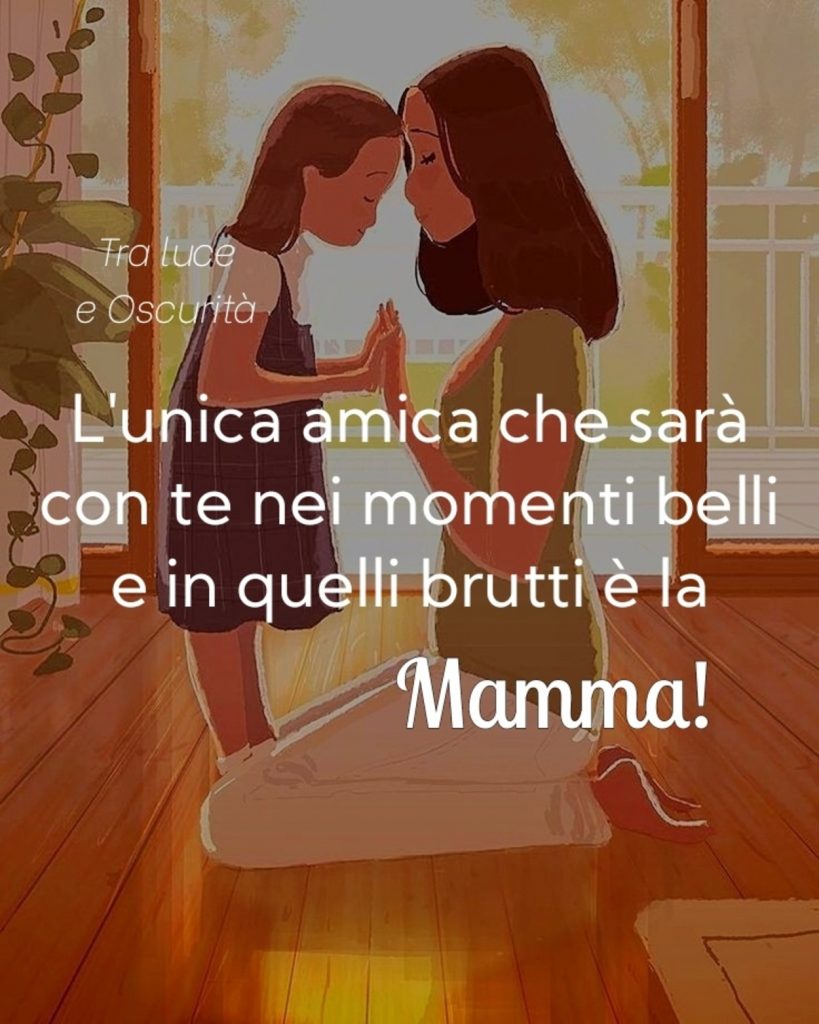 L'unica amica che sarà con te nei momenti belli e in quelli brutti è la mamma!