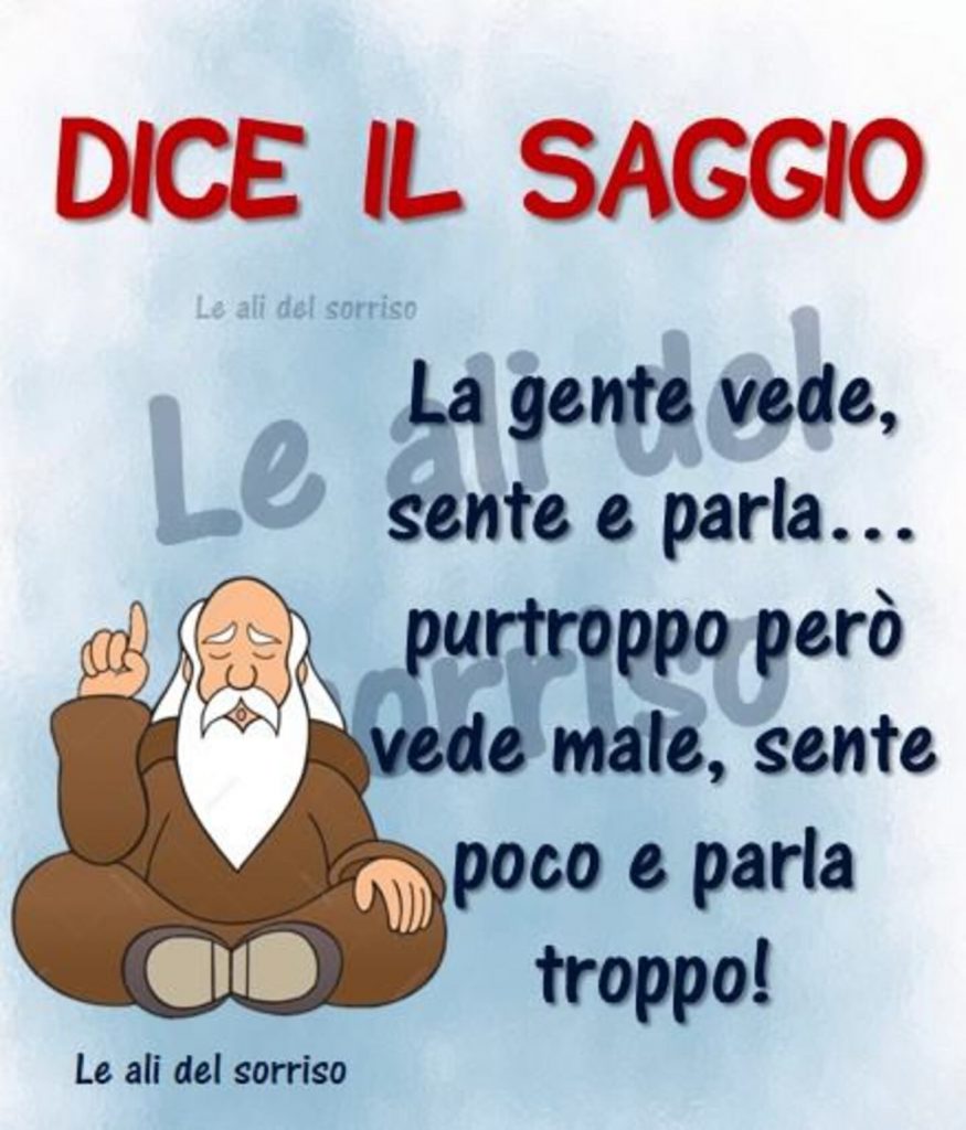 Dice il saggio la gente vede, sente e parla... purtroppo però vede male, sente poco e parla troppo!