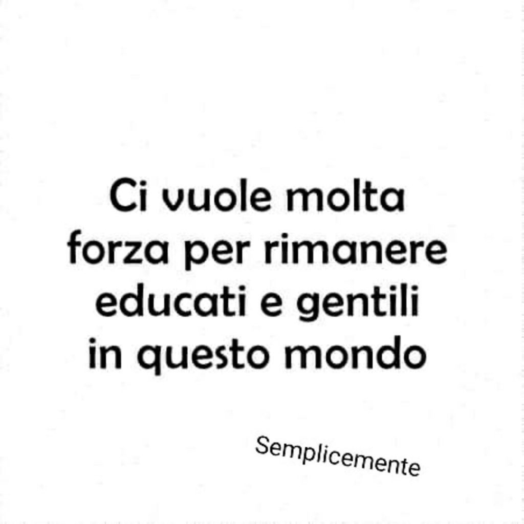 Ci vuole molta forza per rimanere educati e gentili in questo mondo