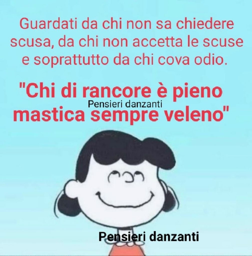 Guardati da chi non sa chiedere scusa, da chi non accetta le scuse e soprattutto da chi cova odio. "Chi di rancore è pieno mastica sempre veleno"