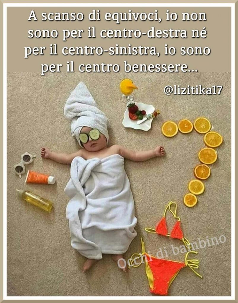 A scanso di equivoci, io non sono per il centro-destra né per il centro-sinistra, io sono per il centro benessere...