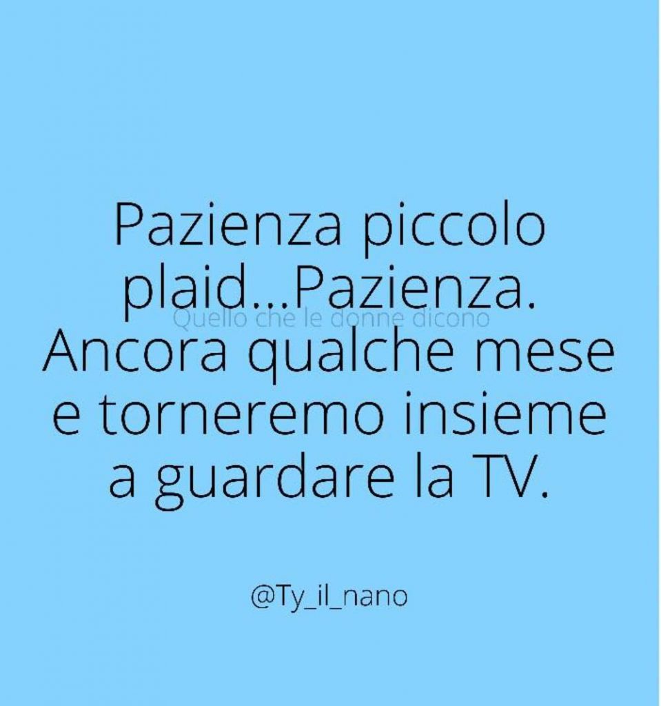 Pazienza piccolo plaid...Pazienza. Ancora qualche mese e torneremo insieme a guardare la TV