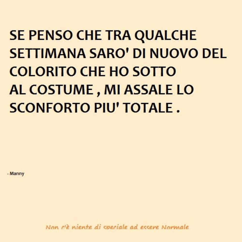 Se penso che tra qualche settimana sarò di nuovo del colorito che ho sotto al costume, mi assale lo sconforto più totale
