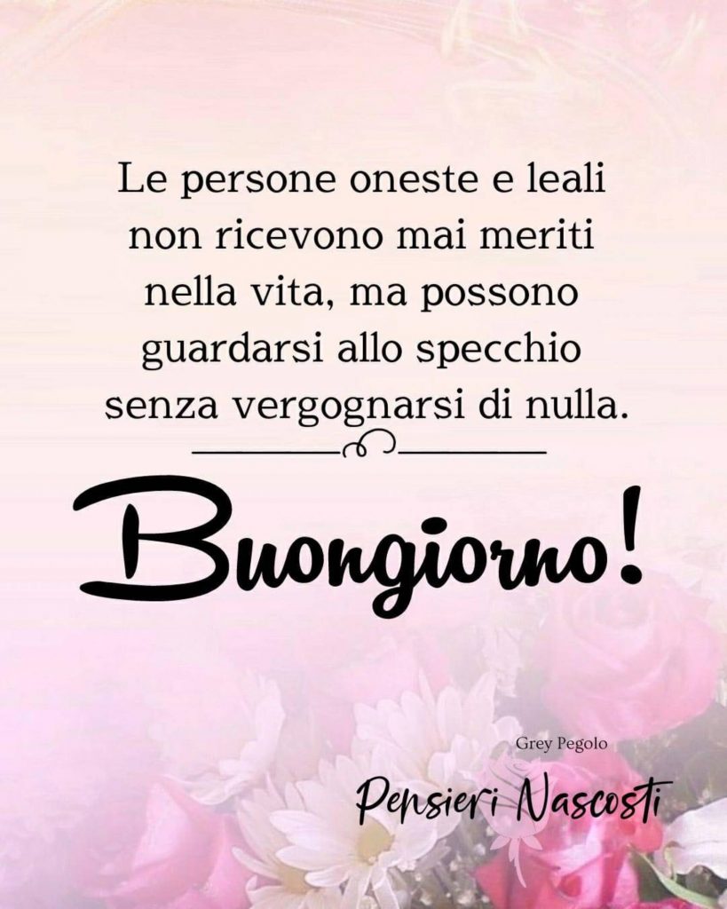 Le persone oneste e leali non ricevono mai meriti nella vita, ma possono guardarsi allo specchio senza vergognarsi di nulla. Buongiorno!