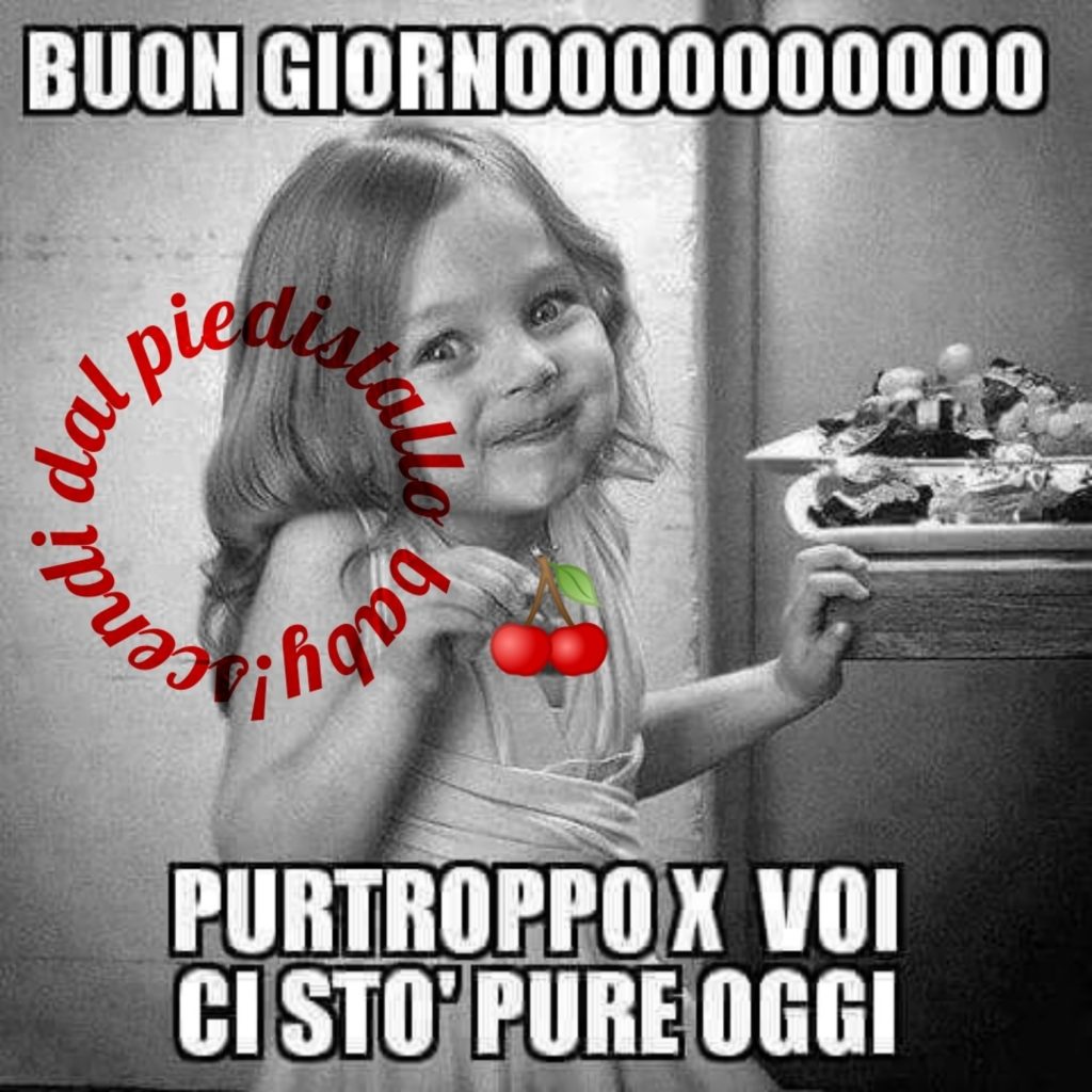 Buon Giornoooooo purtroppo x voi ci sto' pure oggi