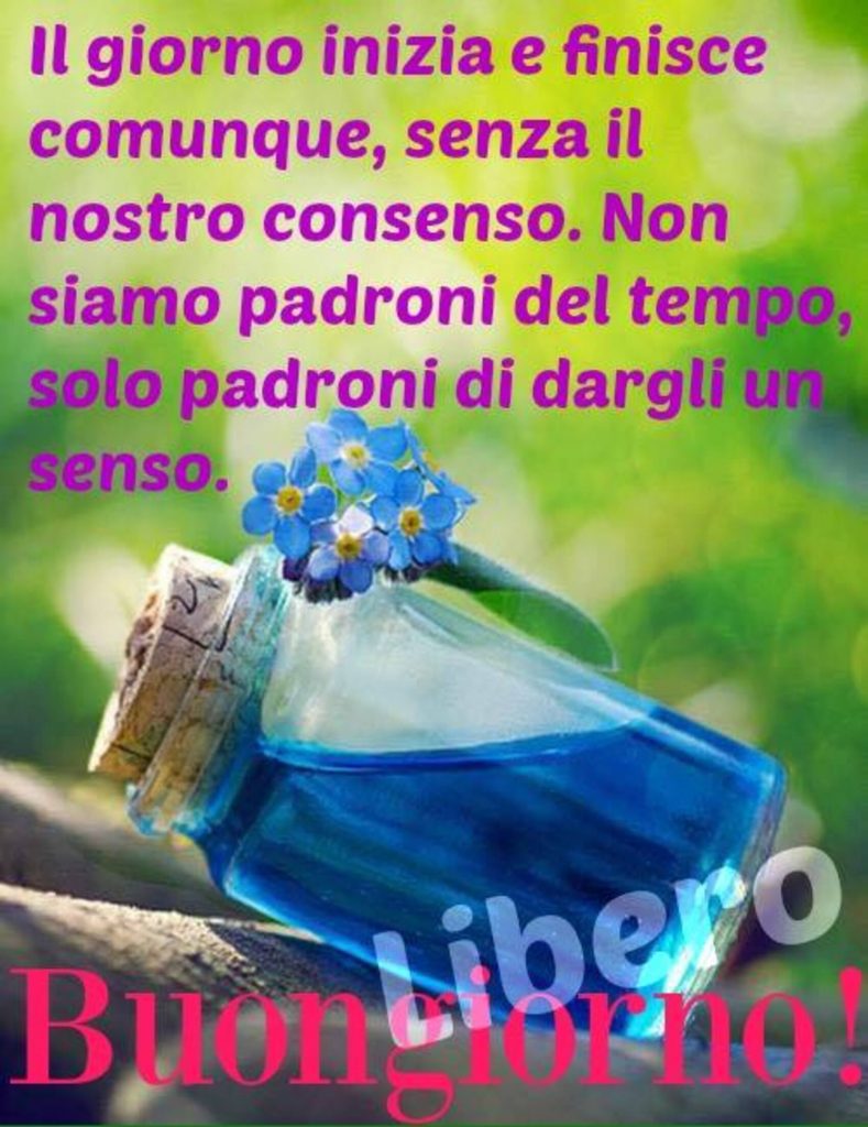 Il giorno inizia e finisce comunque, senza il nostro consenso. Non siamo padroni del tempo, solo padroni di dargli un senso. Buongiorno!