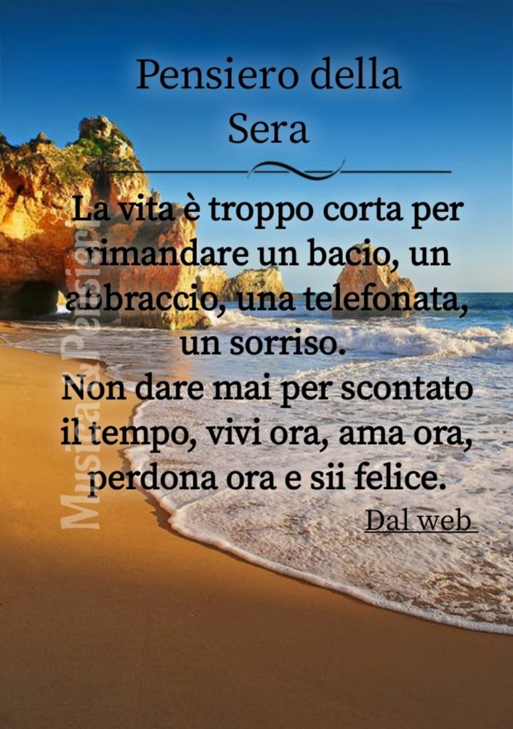 Pensiero della Sera La vita è troppo corta per rimandare un bacio, un abbraccio, una telefonata, un sorriso...