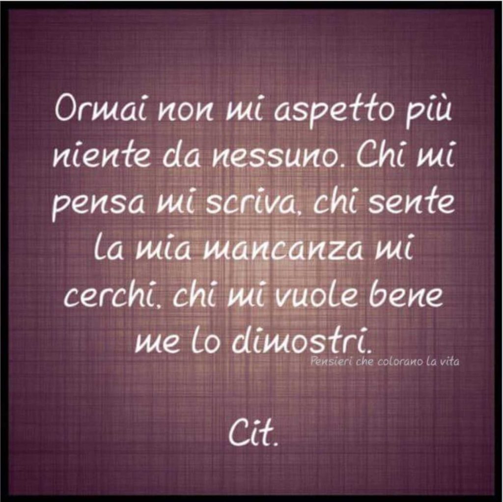 Ormai non mi aspetto più niente da nessuno. Chi mi pensa mi scriva, chi sente la mia mancanza mi cerchi, chi mi vuole bene me lo dimostri