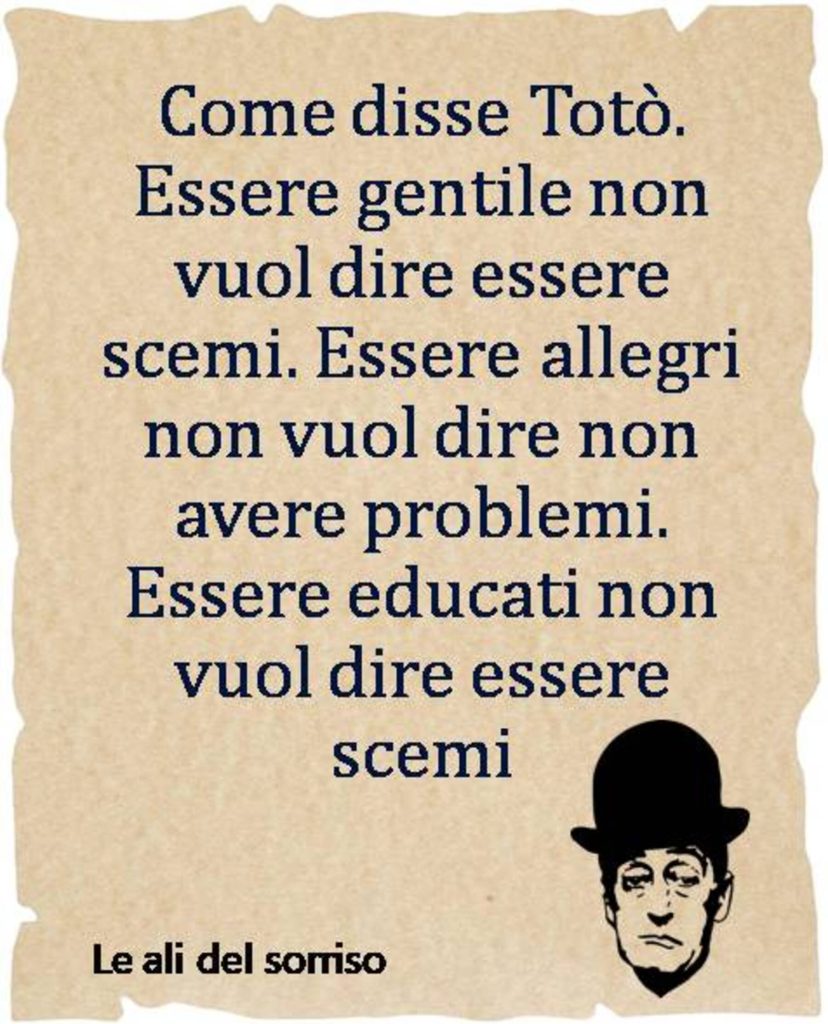 Come disse Totò. Essere gentile non vuol dire essere scemi. Essere allegri non vuol dire non avere problemi. Essere educati non vuol dire essere scemi