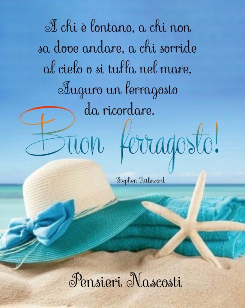 A chi è lontano, a chi non sa dove andare, a chi sorride al cielo o si tuffa nel mare, auguro un ferragosto da ricordare. Buon ferragosto!