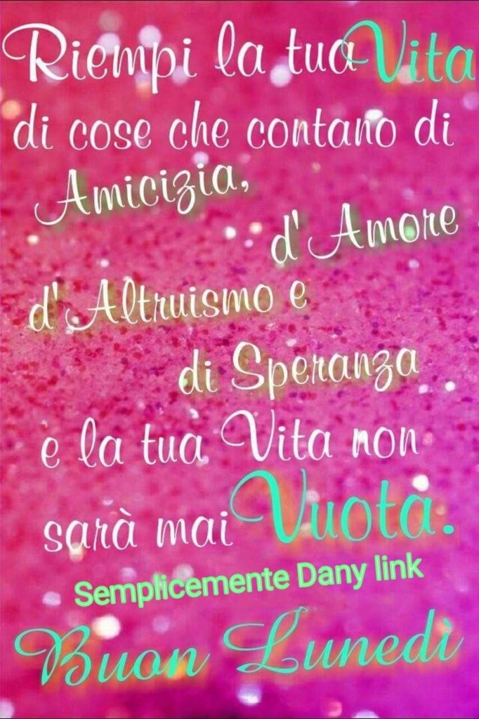 Riempi la tua vita di cose che contano di Amicizia, d'amore, d'altruismo e di speranza e la tua vita non sarà mai vuota. Buon Lunedì