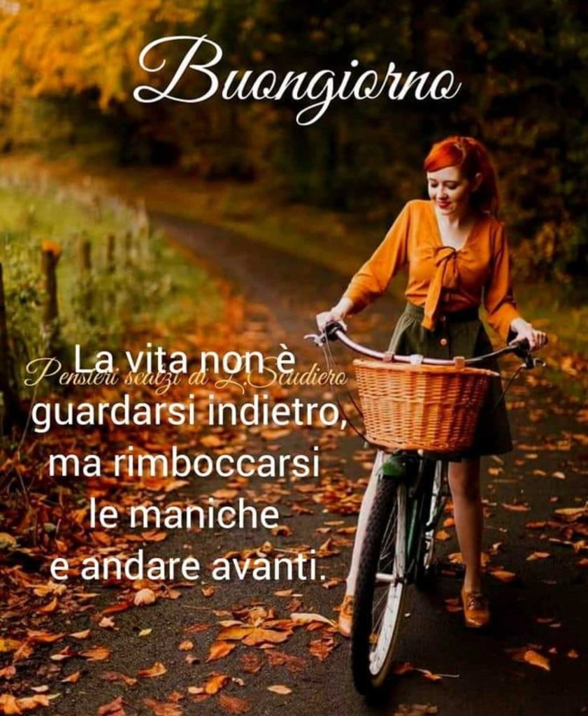 Buongiorno la vita non è guardarsi indietro ma rinboccarsi le maniche e andare avanti
