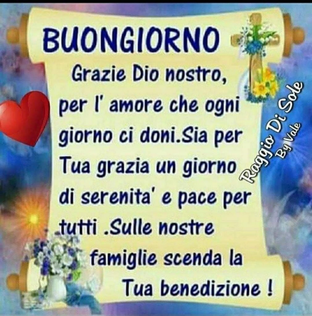 Buongiorno Grazie Dio nostro, per l'amore che ogni giorno ci doni. Sia per Tua grazia un giorno di serenità e pace per tutti. Sulle nostre famiglie scenda la Tua benedizione!