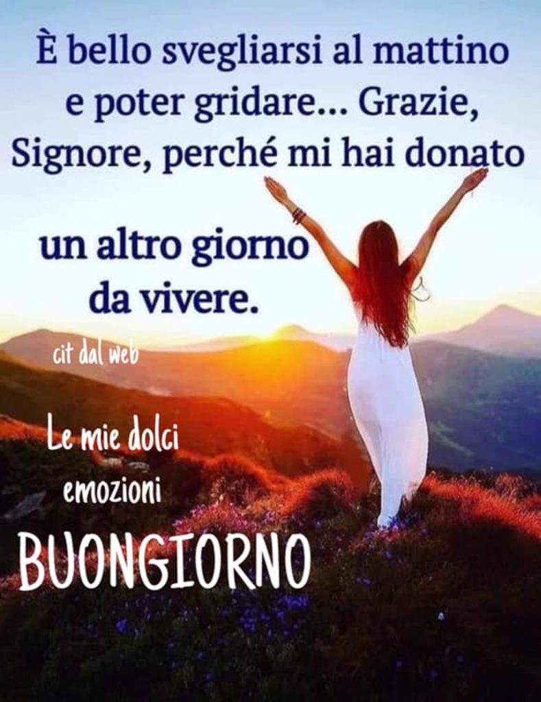 È bello svegliarsi al mattino e poter gridare... Grazie, Signore, perché mi hai donato un altro giorno da vivere Buongiorno