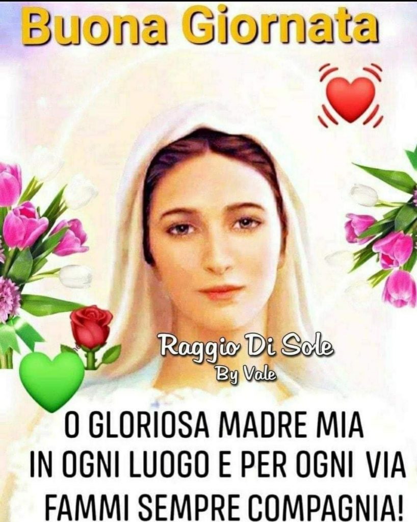 Buona Giornata O gloriosa madre mia in ogni luogo e per ogni via fammi sempre compagnia!