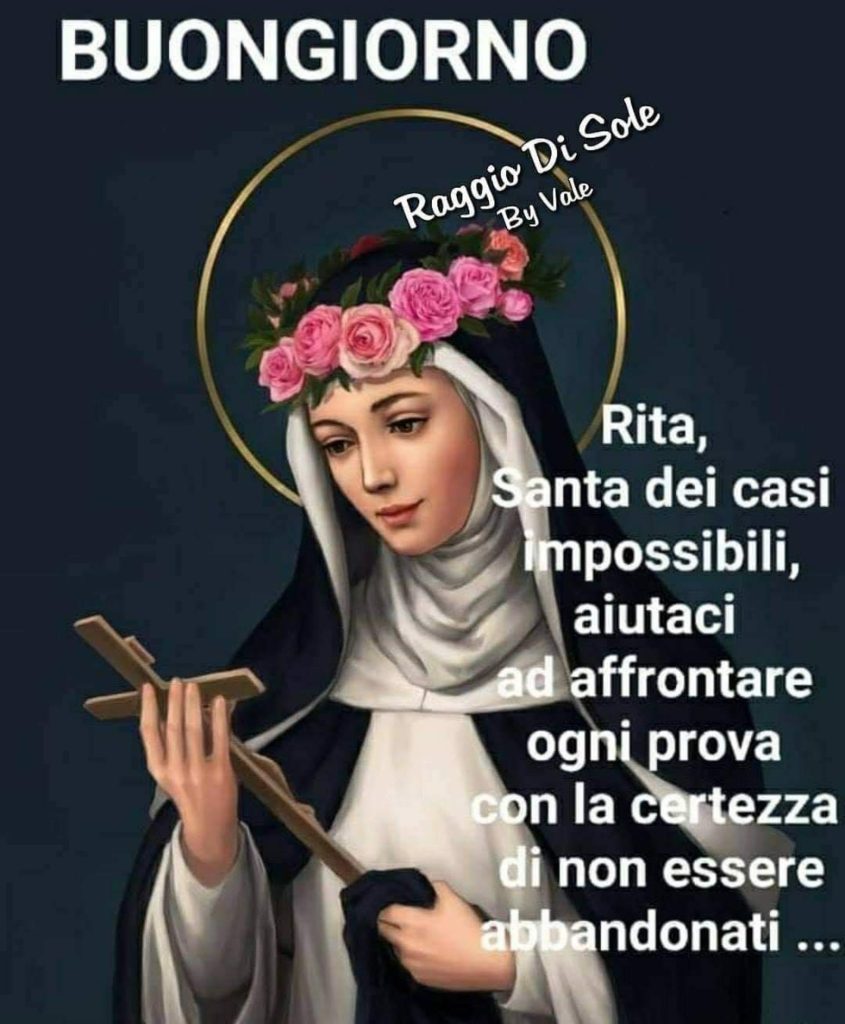 Buongiorno Rita, Santa dei casi impossibili, aiutaci ad affrontare ogni prova con la certezza di non essere abbandonati