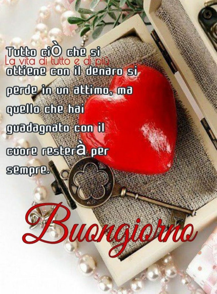 Tutto ciò che si ottiene con il denaro si perde in un attimo, ma quello che hai guadagnato con il cuore resterà per sempre. Buongiorno