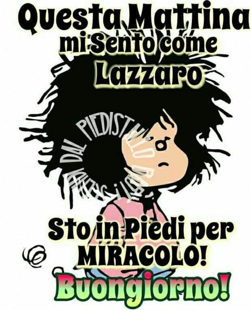 Questa mattina mi sento come lazzaro sto in piedi per miracolo! Buongiorno!