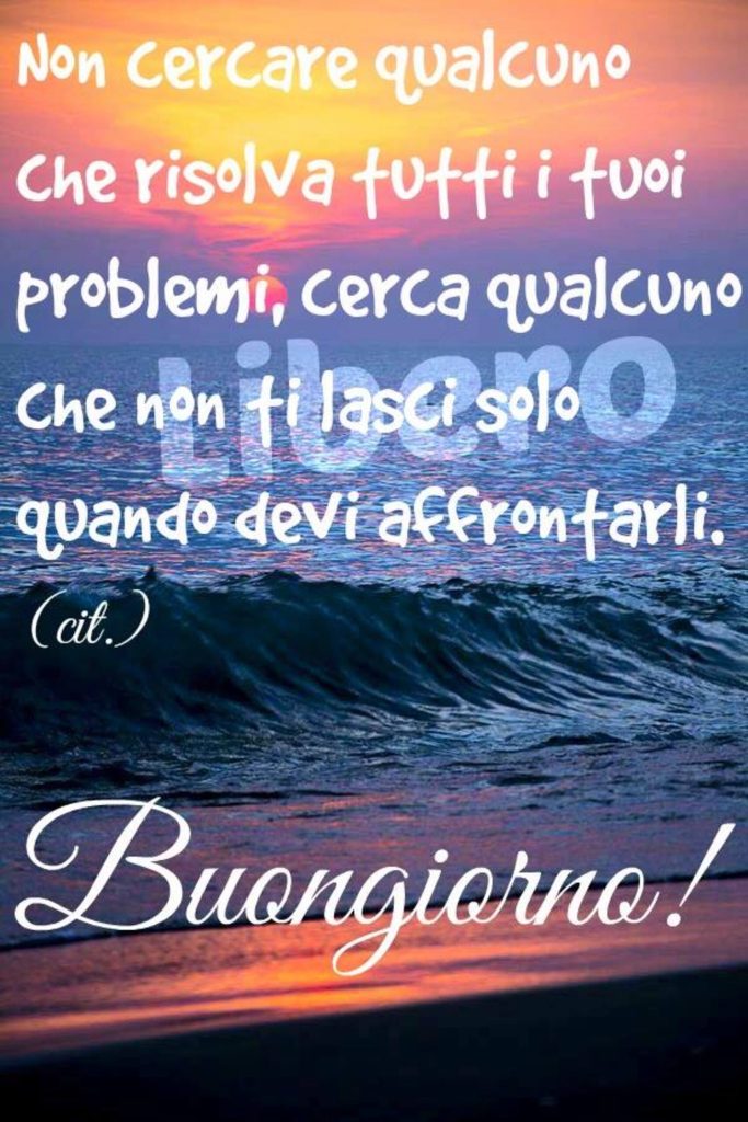 Non cercare qualcuno che risolva tutti i tuoi problemi, cerca qualcuno che non ti lasci solo quando devi affrontarli. Buongiorno!