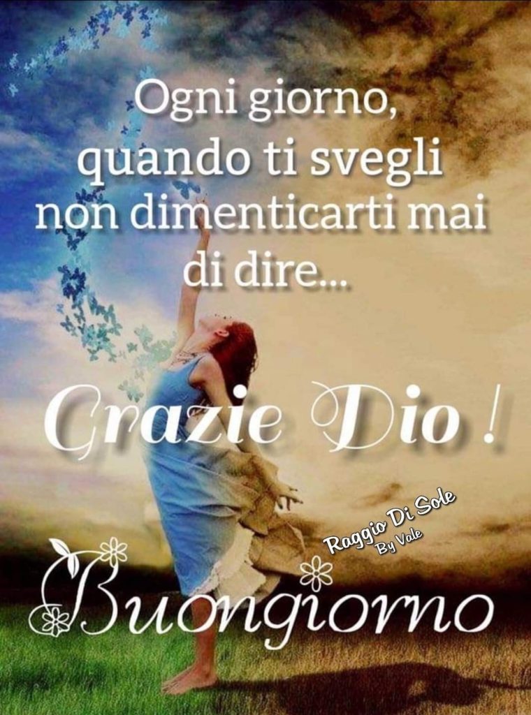 Ogni giorno, quando ti svegli non dimenticarti mai di dire... Grazie Dio! Buongiorno