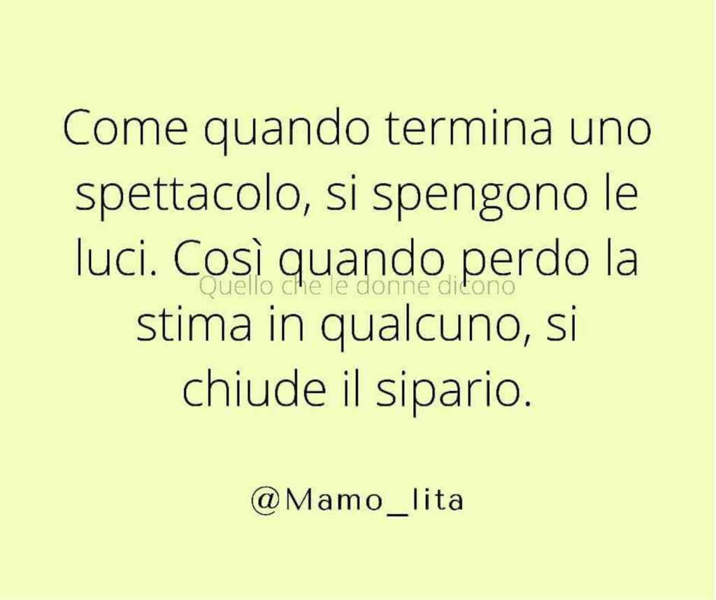 Come quando termina uno spettacolo, si spengono le luci. Così quando perdo la stima in qualcuno, si chiude il sipario