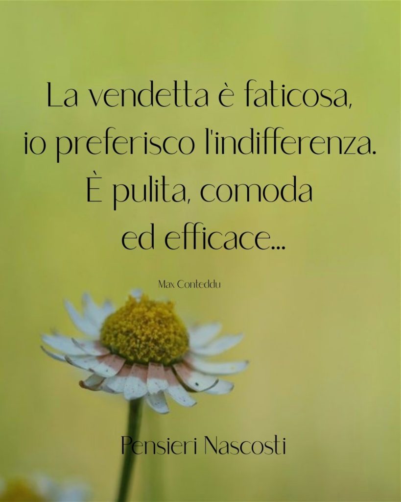 La vendetta è faticosa, io preferisco l'indifferenza. È pulita, comoda ed efficace