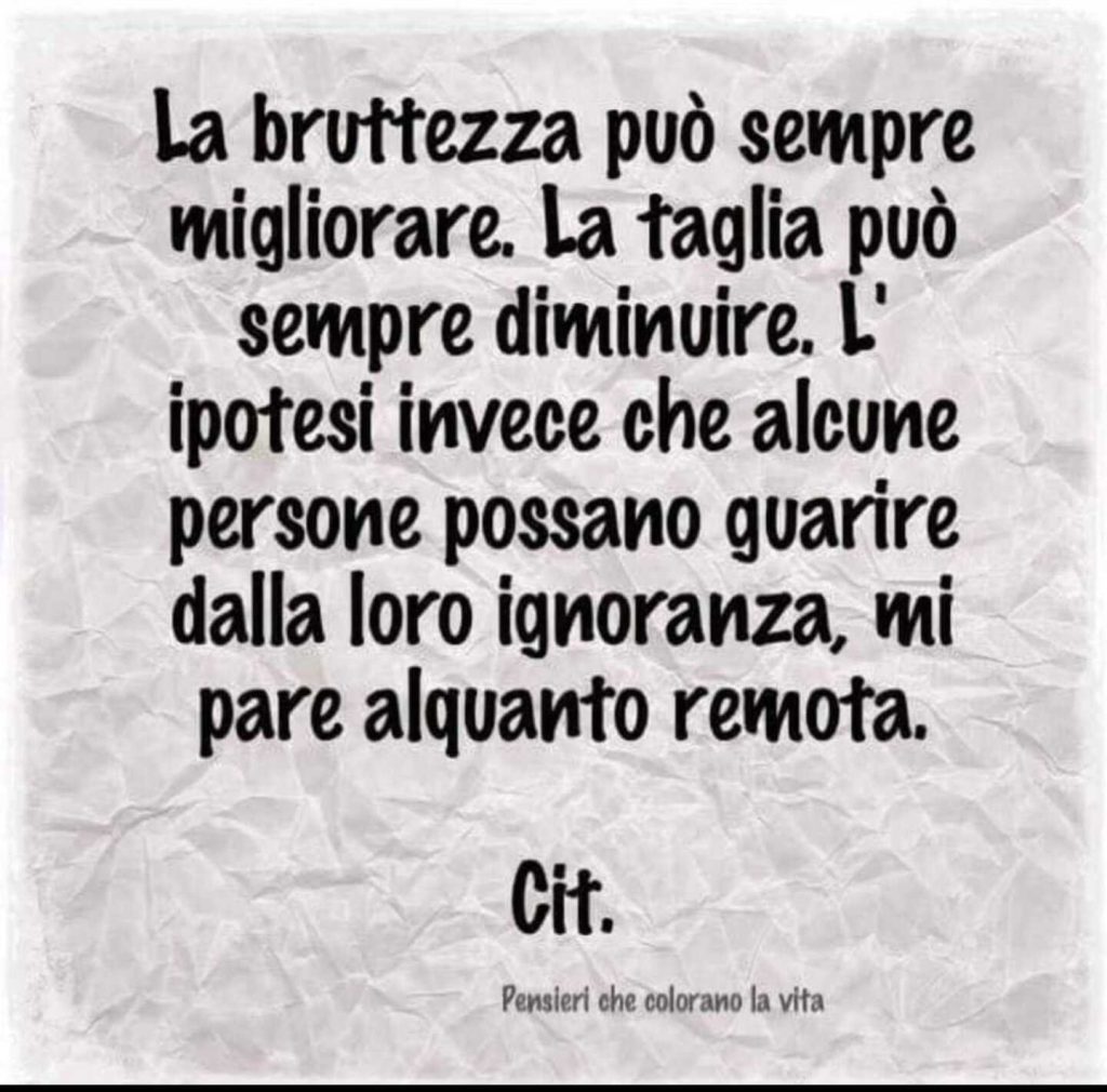 La bruttezza può sempre migliorare. La taglia può sempre diminuire. L'ipotesi invece che alcune persone possano guarire dalla loro ignoranza, mi pare alquanto remota