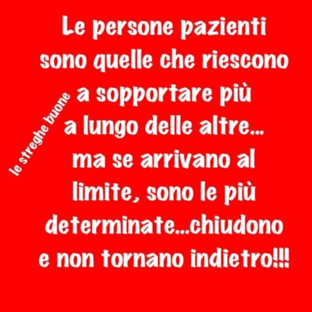 Le persone pazienti sono quelle che riescono a sopportare più a lungo delle altre... ma se arrivano al limite, sono le più determinate...chiudono e non tornano indietro!!!