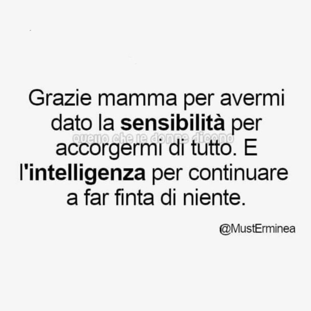 Grazie mamma per avermi dato la sensibilità per accorgermi di tutto. E l'intelligenza per continuare a far finta di niente