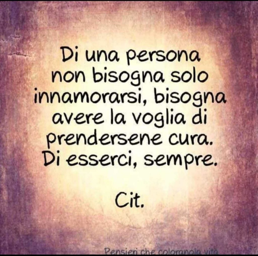 Di una persona non bisogna solo innamorarsi, bisogna avere la voglia di prendersene cura. Di esserci, sempre
