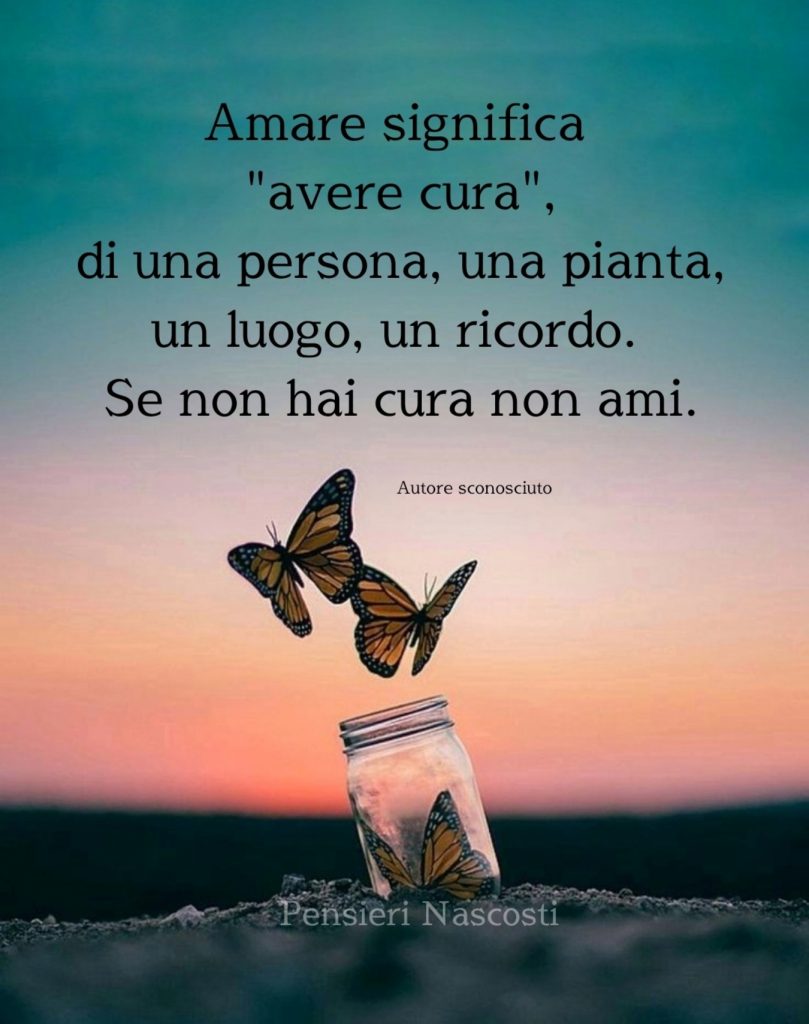 Amare significa "avere cura"di una persona, una pianta, un luogo, un ricordo. Se non hai cura non ami