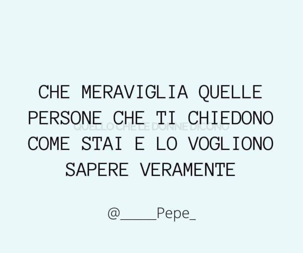 Che meraviglia quelle persone che ti chiedono come stai e lo vogliono sapere veramente