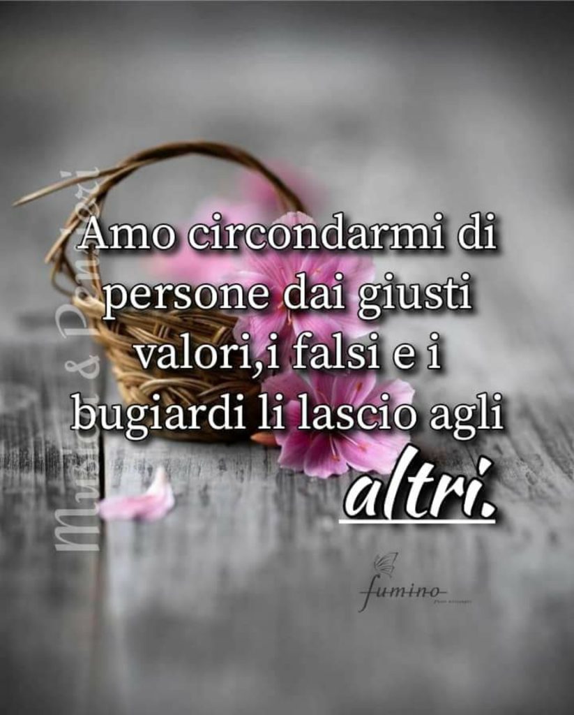 Amo circondarmi di persone dai giusti valori, i falsi e i bugiardi li lascio agli altri