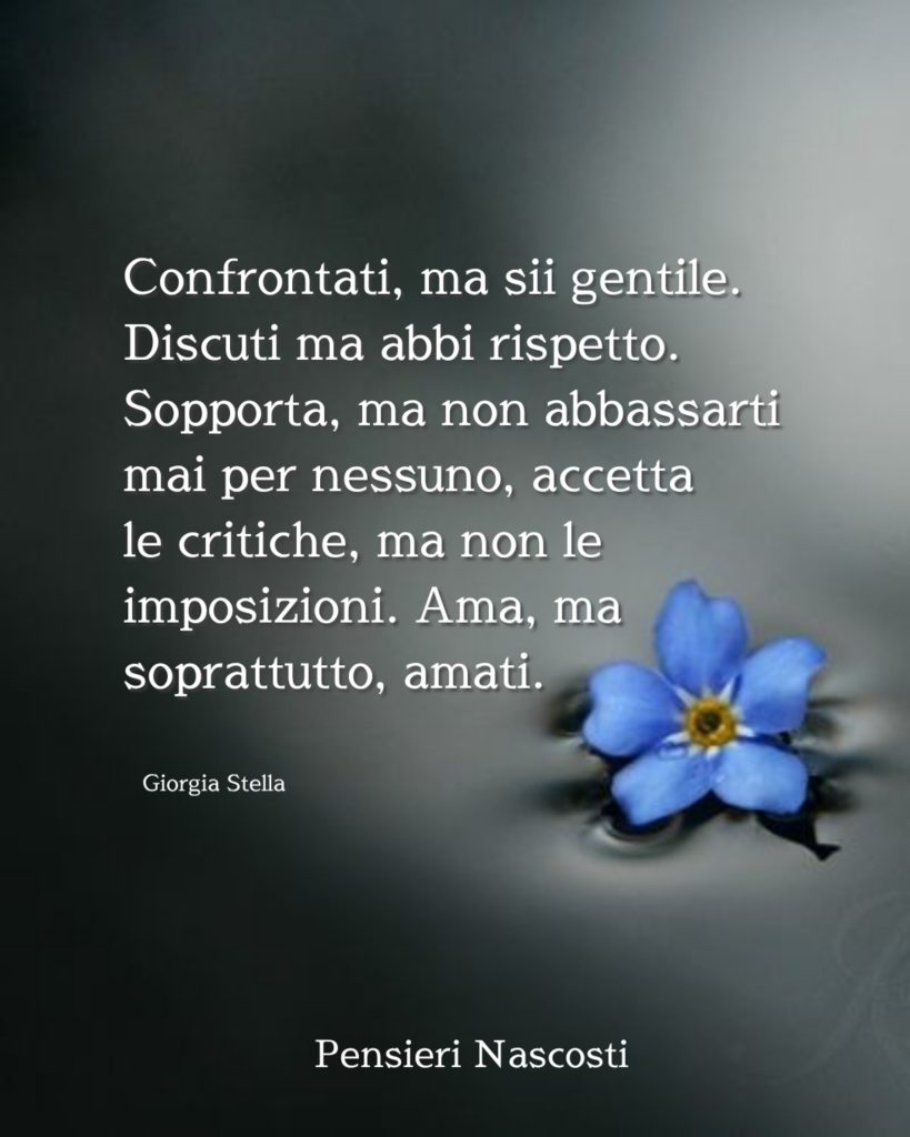 Confrontati, ma sii gentile. Discuti ma abbi rispetto. Sopporta, ma non abbassarti mai per nessuno, accetta le critiche, ma non le imposizioni. Ama, ma soprattutto, amati