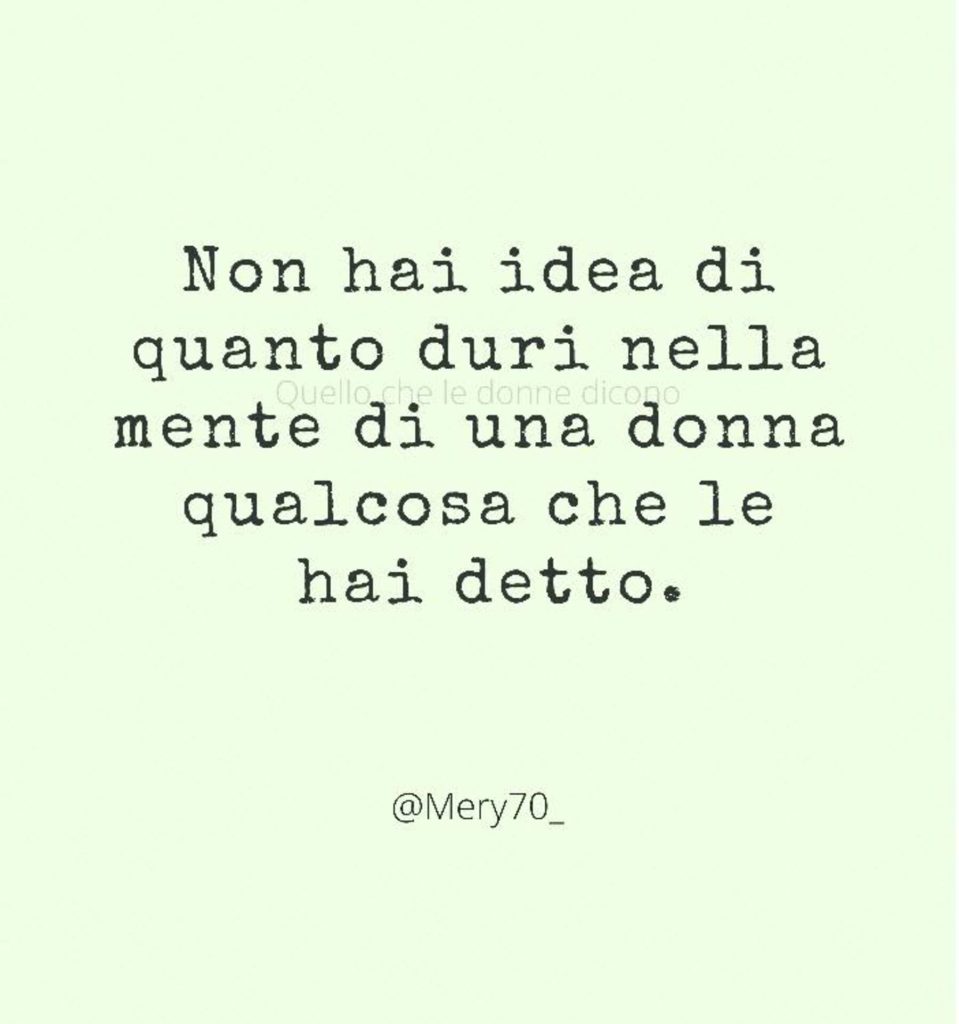 Non hai idea di quanto duri nella mente di una donna qualcosa che le hai detto