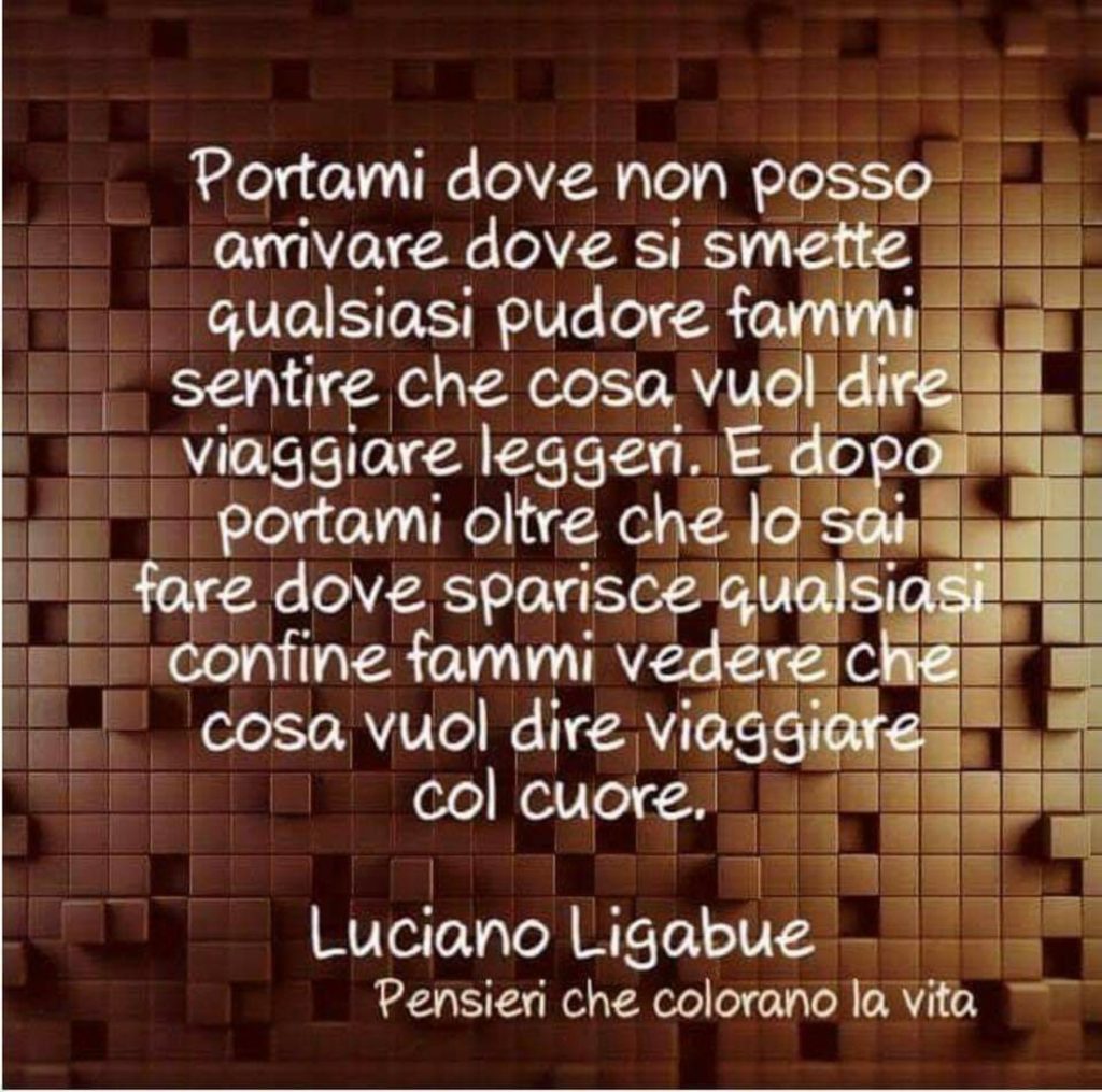 Portami dove non posso arrivare dove si smette qualsiasi pudore fammi sentire che cosa vuol dire viaggiare leggeri...